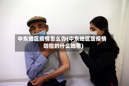中东地区疫情怎么办(中东地区是疫情防控的什么地带)