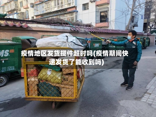 疫情地区发货揽件超时吗(疫情期间快递发货了能收到吗)-第2张图片