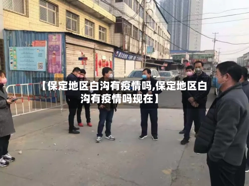 【保定地区白沟有疫情吗,保定地区白沟有疫情吗现在】-第2张图片