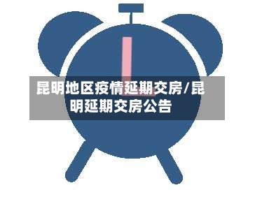 昆明地区疫情延期交房/昆明延期交房公告-第2张图片