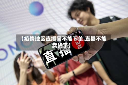 【疫情地区直播间不能下单,直播不能卖货了】-第2张图片