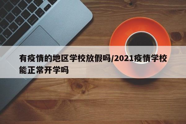 有疫情的地区学校放假吗/2021疫情学校能正常开学吗