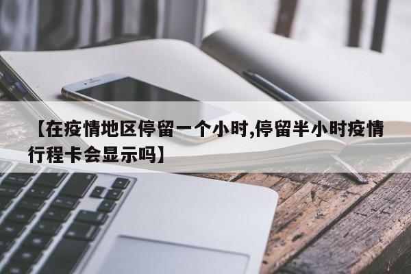 【在疫情地区停留一个小时,停留半小时疫情行程卡会显示吗】