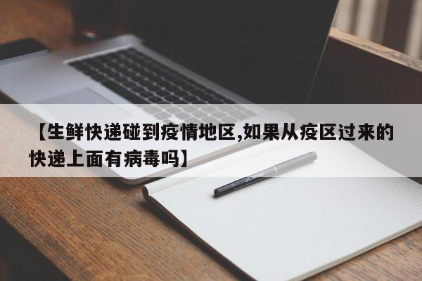 【生鲜快递碰到疫情地区,如果从疫区过来的快递上面有病毒吗】