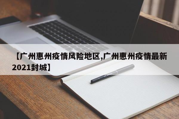 【广州惠州疫情风险地区,广州惠州疫情最新2021封城】