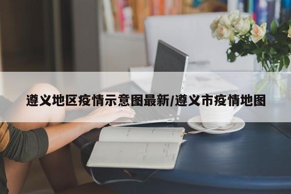 遵义地区疫情示意图最新/遵义市疫情地图
