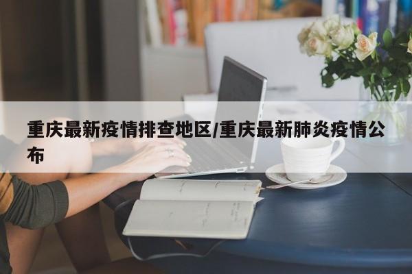 重庆最新疫情排查地区/重庆最新肺炎疫情公布